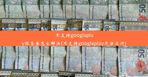 不支持googleplay服务要怎么解决(不支持googleplay无法运行)