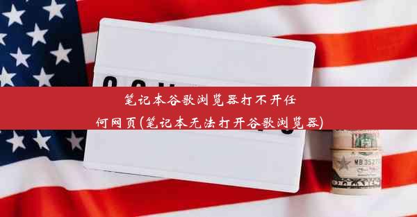 笔记本谷歌浏览器打不开任何网页(笔记本无法打开谷歌浏览器)