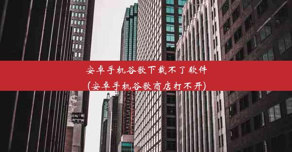 安卓手机谷歌下载不了软件(安卓手机谷歌商店打不开)