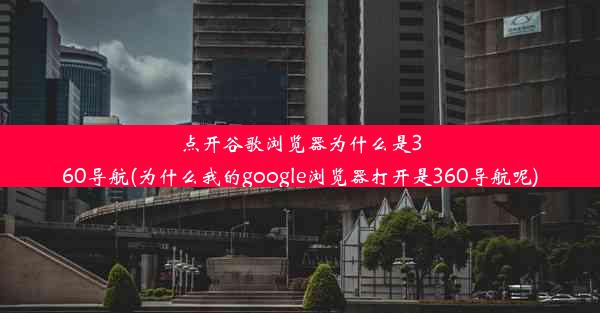 点开谷歌浏览器为什么是360导航(为什么我的google浏览器打开是360导航呢)