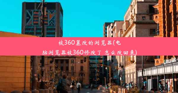 被360篡改的浏览器(电脑浏览器被360修改了 怎么改回来)