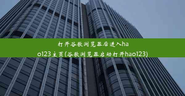 打开谷歌浏览器后进入hao123主页(谷歌浏览器启动打开hao123)