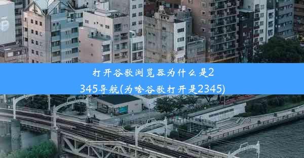 打开谷歌浏览器为什么是2345导航(为啥谷歌打开是2345)