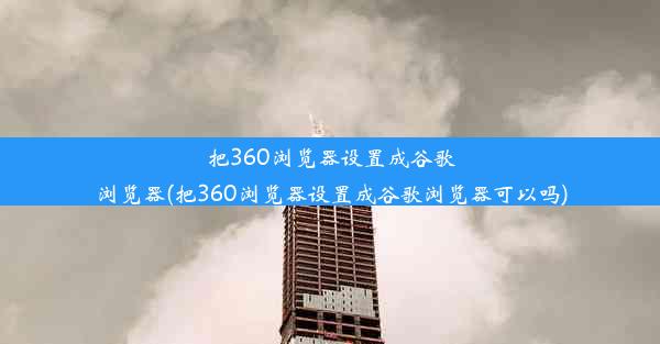 把360浏览器设置成谷歌浏览器(把360浏览器设置成谷歌浏览器可以吗)