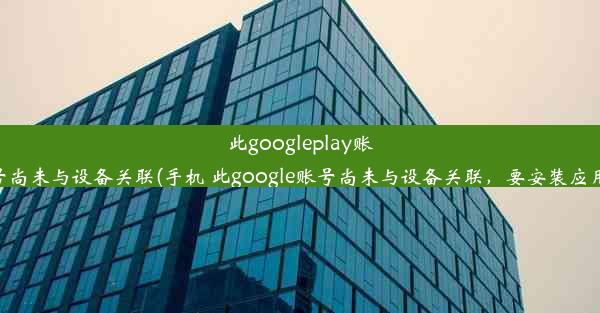 此googleplay账号尚未与设备关联(手机 此google账号尚未与设备关联，要安装应用)