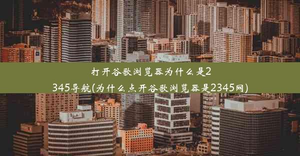 打开谷歌浏览器为什么是2345导航(为什么点开谷歌浏览器是2345网)