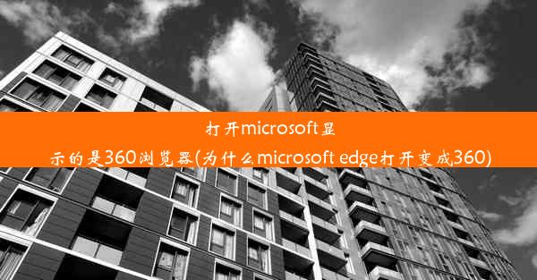 打开microsoft显示的是360浏览器(为什么microsoft edge打开变成360)