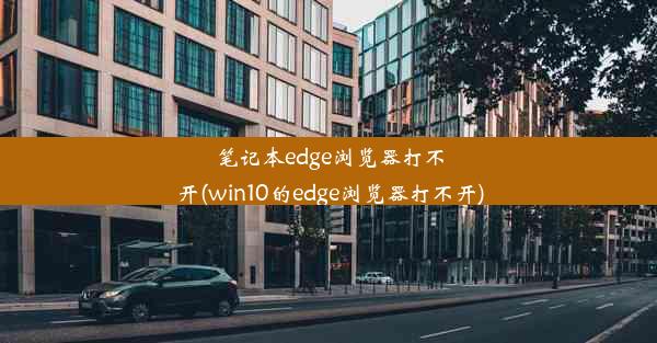 笔记本edge浏览器打不开(win10的edge浏览器打不开)