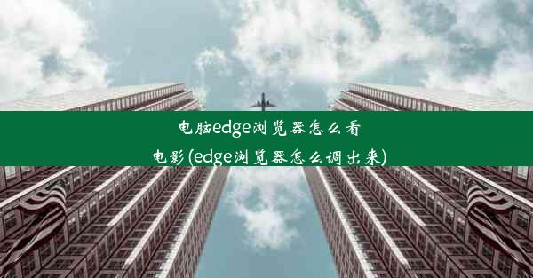 电脑edge浏览器怎么看电影(edge浏览器怎么调出来)