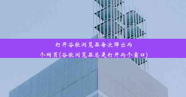 打开谷歌浏览器每次弹出两个网页(谷歌浏览器总是打开两个窗口)