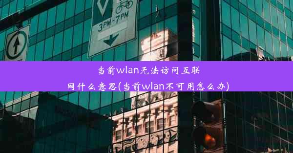 当前wlan无法访问互联网什么意思(当前wlan不可用怎么办)