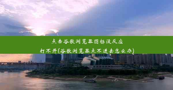 点击谷歌浏览器图标没反应打不开(谷歌浏览器点不进去怎么办)