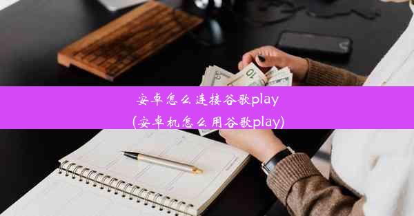 安卓怎么连接谷歌play(安卓机怎么用谷歌play)