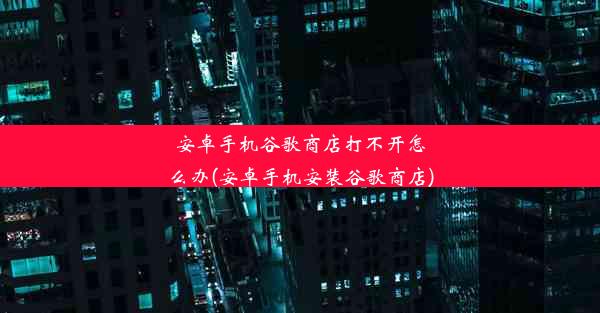 安卓手机谷歌商店打不开怎么办(安卓手机安装谷歌商店)