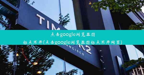 点击google浏览器图标点不开(点击google浏览器图标点不开网页)