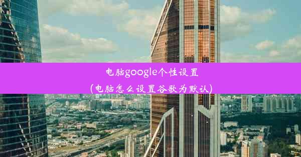 电脑google个性设置(电脑怎么设置谷歌为默认)