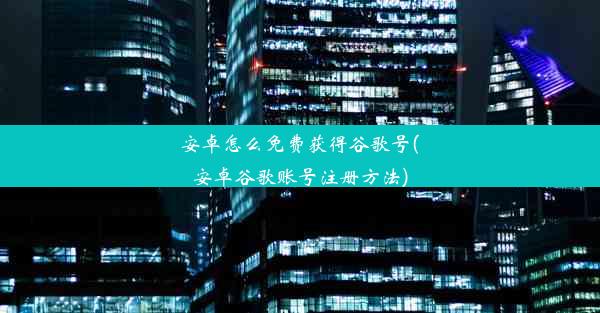 安卓怎么免费获得谷歌号(安卓谷歌账号注册方法)