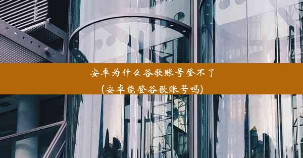 安卓为什么谷歌账号登不了(安卓能登谷歌账号吗)