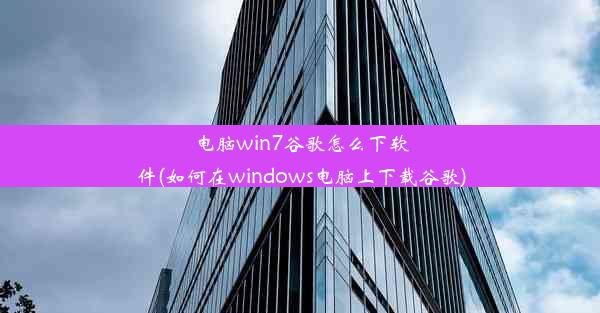 电脑win7谷歌怎么下软件(如何在windows电脑上下载谷歌)