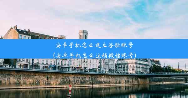 安卓手机怎么建立谷歌账号(安卓手机怎么注销微信账号)