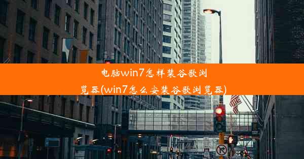 电脑win7怎样装谷歌浏览器(win7怎么安装谷歌浏览器)