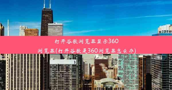 打开谷歌浏览器显示360浏览器(打开谷歌是360浏览器怎么办)