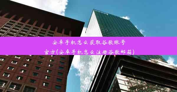 安卓手机怎么获取谷歌账号官方(安卓手机怎么注册谷歌邮箱)