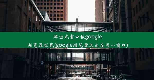 弹出式窗口被google浏览器拦截(google浏览器怎么在同一窗口)