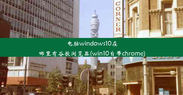 电脑windows10在哪里有谷歌浏览器(win10自带chrome)