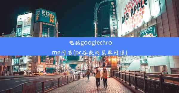 电脑googlechrome闪退(pc谷歌浏览器闪退)