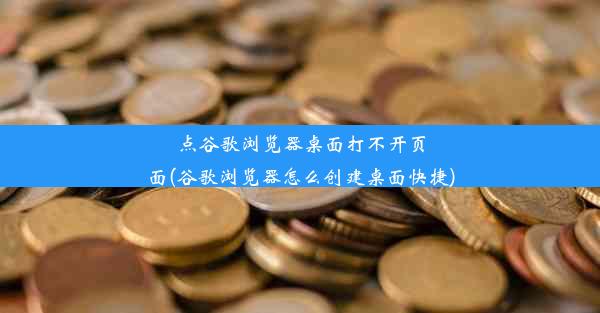 点谷歌浏览器桌面打不开页面(谷歌浏览器怎么创建桌面快捷)