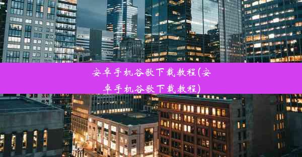 安卓手机谷歌下载教程(安卓手机谷歌下载教程)