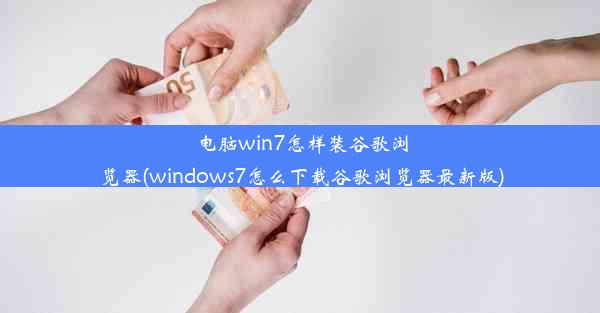 电脑win7怎样装谷歌浏览器(windows7怎么下载谷歌浏览器最新版)