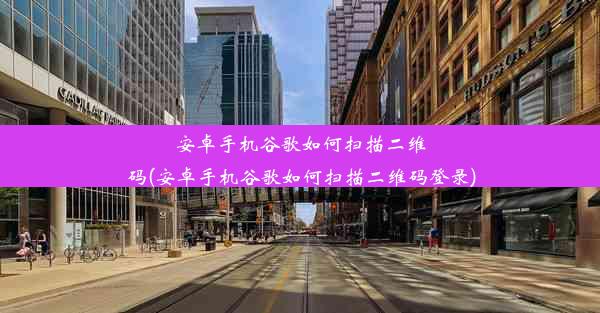 安卓手机谷歌如何扫描二维码(安卓手机谷歌如何扫描二维码登录)