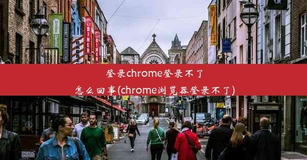 登录chrome登录不了怎么回事(chrome浏览器登录不了)