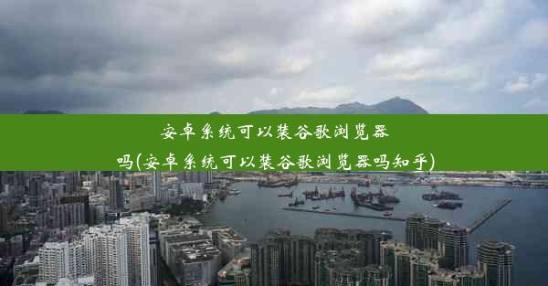 安卓系统可以装谷歌浏览器吗(安卓系统可以装谷歌浏览器吗知乎)