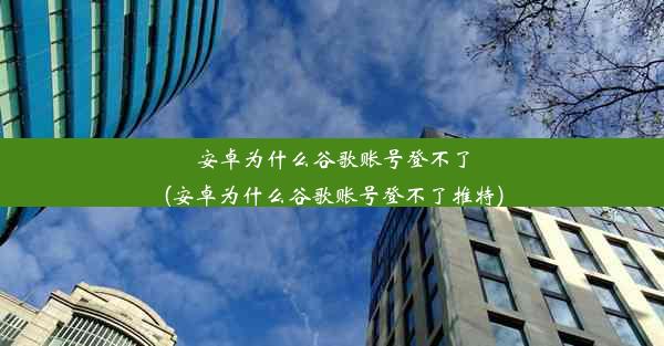 安卓为什么谷歌账号登不了(安卓为什么谷歌账号登不了推特)