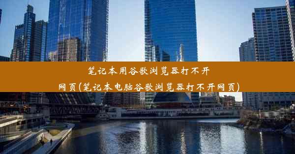 笔记本用谷歌浏览器打不开网页(笔记本电脑谷歌浏览器打不开网页)