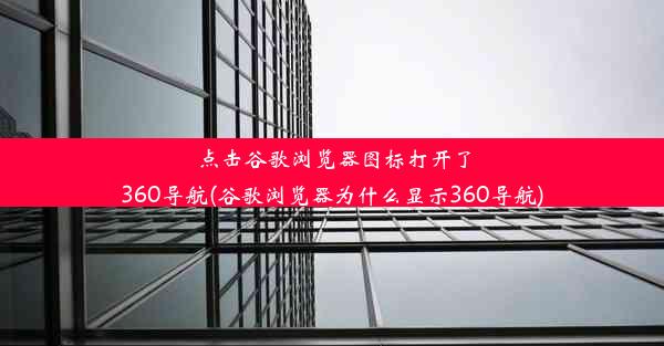 点击谷歌浏览器图标打开了360导航(谷歌浏览器为什么显示360导航)