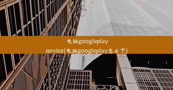 电脑googleplayservice(电脑googleplay怎么下)