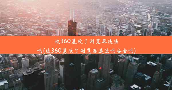 被360篡改了浏览器违法吗(被360篡改了浏览器违法吗安全吗)