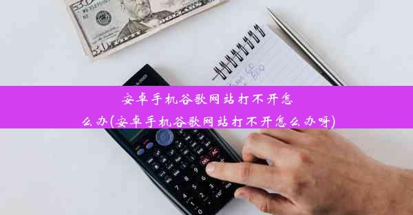 安卓手机谷歌网站打不开怎么办(安卓手机谷歌网站打不开怎么办呀)