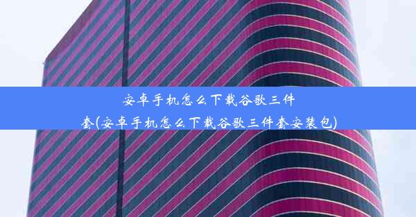 安卓手机怎么下载谷歌三件套(安卓手机怎么下载谷歌三件套安装包)