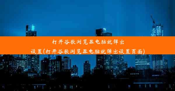 打开谷歌浏览器电脑就弹出设置(打开谷歌浏览器电脑就弹出设置页面)