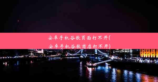 安卓手机谷歌页面打不开(安卓手机谷歌商店打不开)