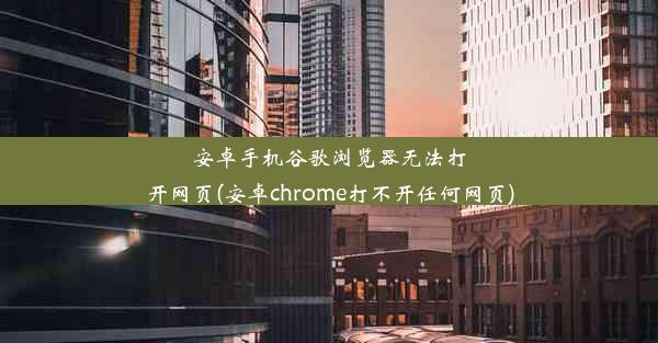 安卓手机谷歌浏览器无法打开网页(安卓chrome打不开任何网页)