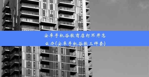 安卓手机谷歌商店打不开怎么办(安卓手机谷歌三件套)