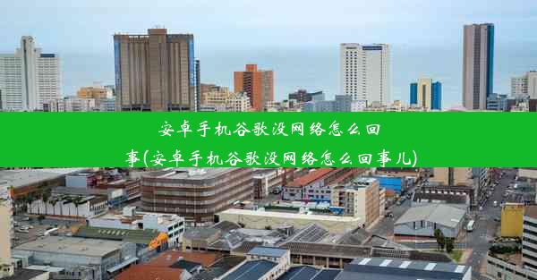 安卓手机谷歌没网络怎么回事(安卓手机谷歌没网络怎么回事儿)