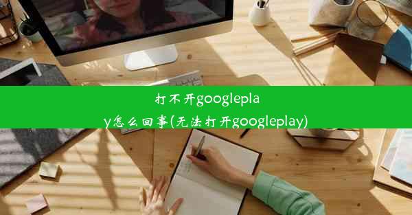 打不开googleplay怎么回事(无法打开googleplay)