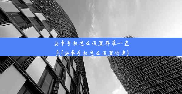 安卓手机怎么设置屏幕一直亮(安卓手机怎么设置铃声)